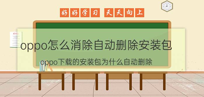 oppo怎么消除自动删除安装包 oppo下载的安装包为什么自动删除？